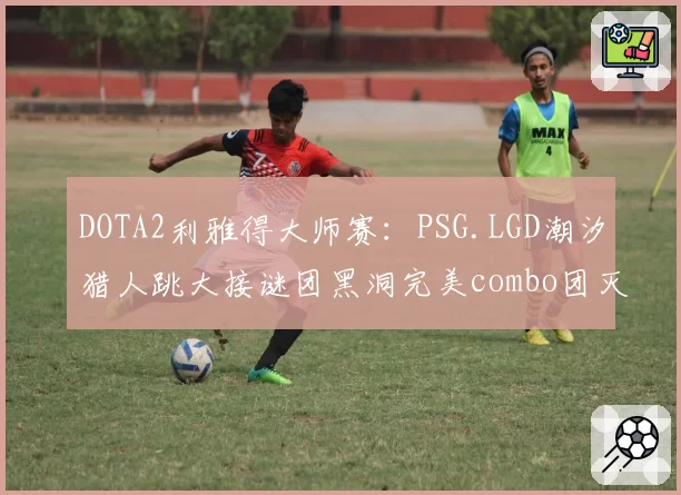 DOTA2利雅得大师赛:PSG.LGD潮汐猎人跳大接谜团黑洞完美combo团灭对手