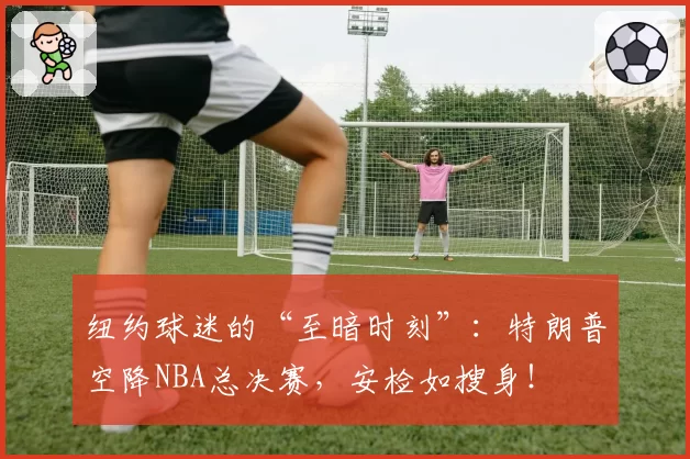 纽约球迷的“至暗时刻”:特朗普空降NBA总决赛,安检如搜身!
