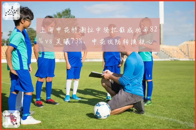 上海申花特谢拉中场拦截成功率82% vs 吴曦73%,申花攻防转换核心更迭信号明显