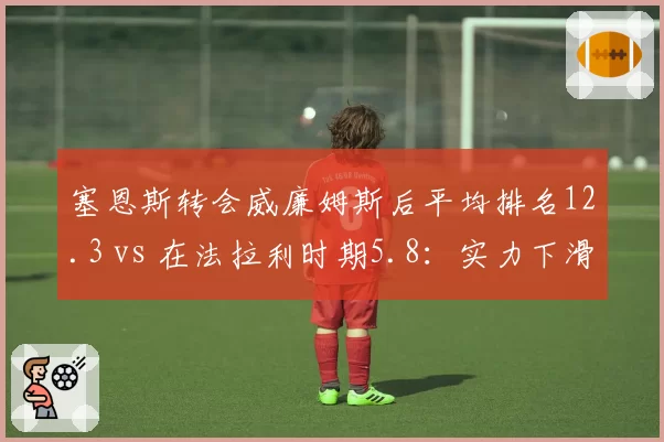 塞恩斯转会威廉姆斯后平均排名12.3 vs 在法拉利时期5.8：实力下滑还是赛车拖累？
