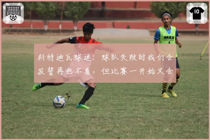 科特迪瓦球迷：球队失败时我们会发誓再也不看，但比赛一开始又会回来