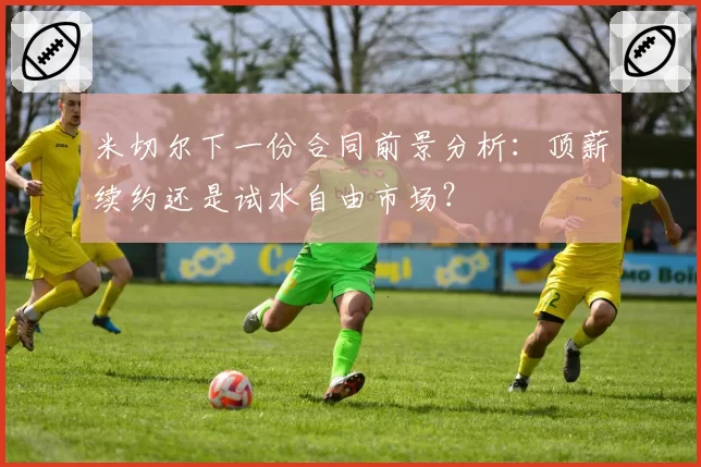 米切尔下一份合同前景分析：顶薪续约还是试水自由市场？