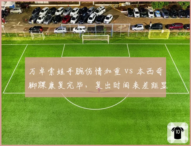 万卓索娃手腕伤情加重 vs 本西奇脚踝康复完毕，复出时间表差距显著