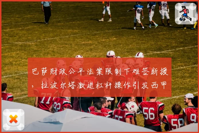 巴萨财政公平法案限制下难签新援,拉波尔塔激进杠杆操作引发西甲联盟调查