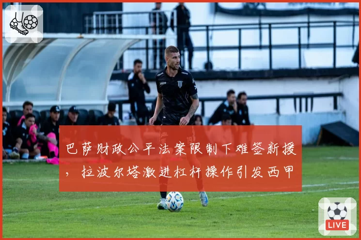 巴萨财政公平法案限制下难签新援,拉波尔塔激进杠杆操作引发西甲联盟调查