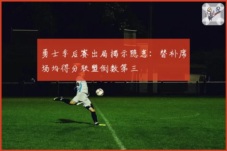 勇士季后赛出局揭示隐患:替补席场均得分联盟倒数第三