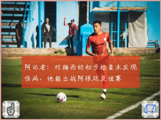 阿记者:对梅西的初步检查未发现伤病,他能出战阿根廷友谊赛