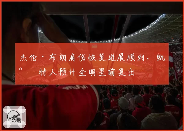 杰伦·布朗肩伤恢复进展顺利,凯尔特人预计全明星前复出