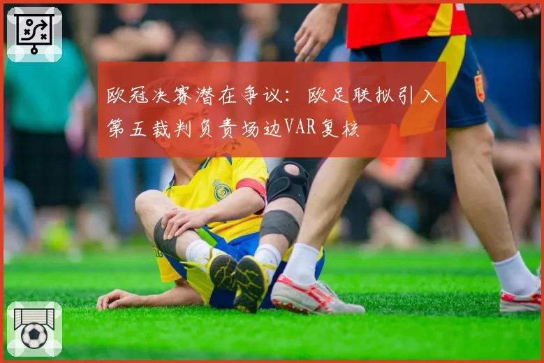 欧冠决赛潜在争议：欧足联拟引入第五裁判负责场边VAR复核