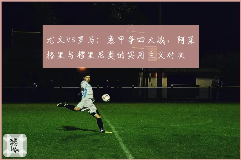 尤文vs罗马:意甲争四大战,阿莱格里与穆里尼奥的实用主义对决